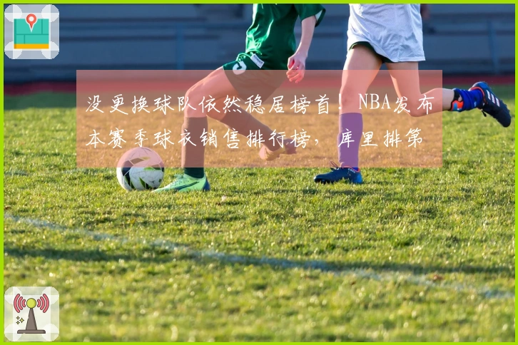 没更换球队依然稳居榜首！NBA发布本赛季球衣销售排行榜，库里排第一，詹姆斯第 пять
