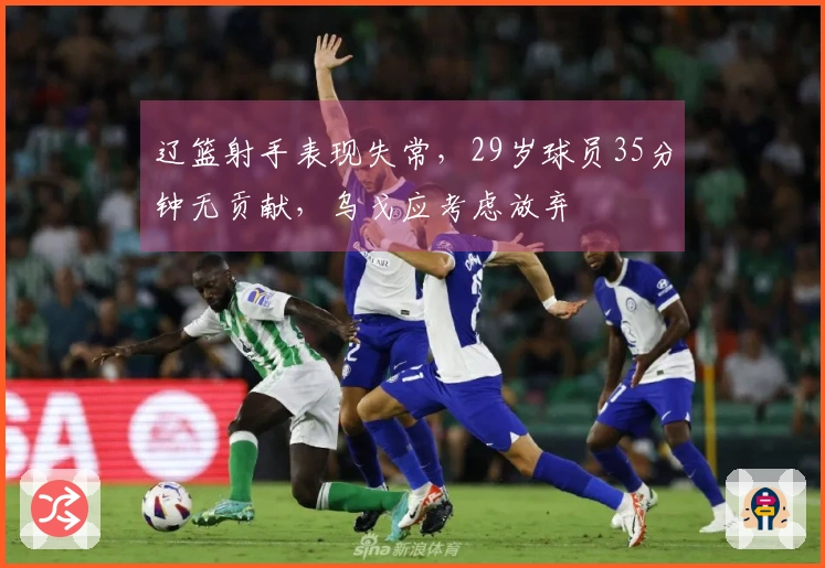 辽篮射手表现失常，29岁球员35分钟无贡献，乌戈应考虑放弃