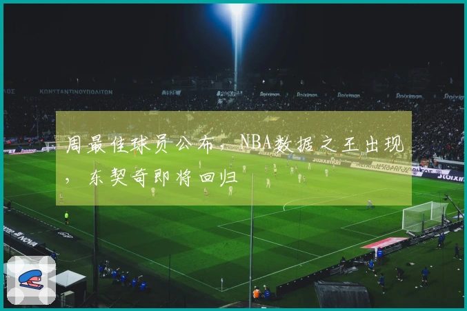 周最佳球员公布，NBA数据之王出现，东契奇即将回归