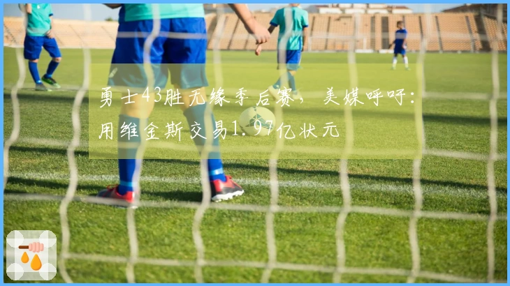 勇士43胜无缘季后赛，美媒呼吁：用维金斯交易1.97亿状元