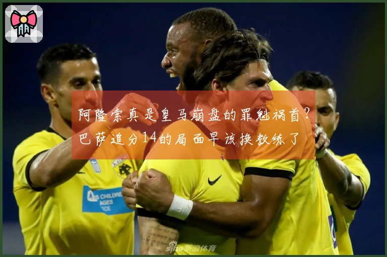 阿隆索真是皇马崩盘的罪魁祸首？巴萨追分14的局面早该换教练了