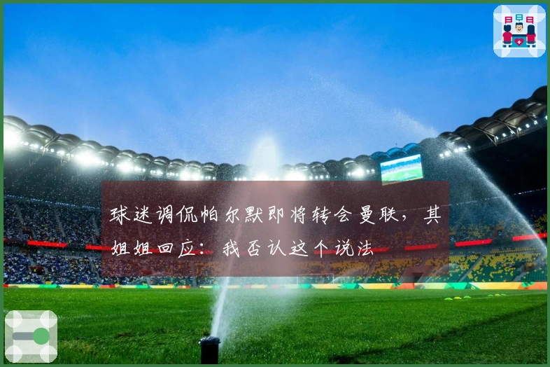 球迷调侃帕尔默即将转会曼联，其姐姐回应：我否认这个说法