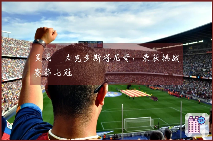 吴易昺力克多斯塔尼奇，荣获挑战赛第七冠
