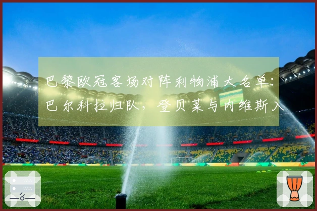 巴黎欧冠客场对阵利物浦大名单：巴尔科拉归队，登贝莱与内维斯入选