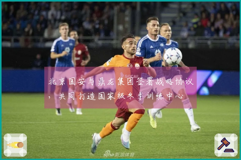 北京国安与鼎龙集团签署战略协议，共同打造国家级冬季训练中心