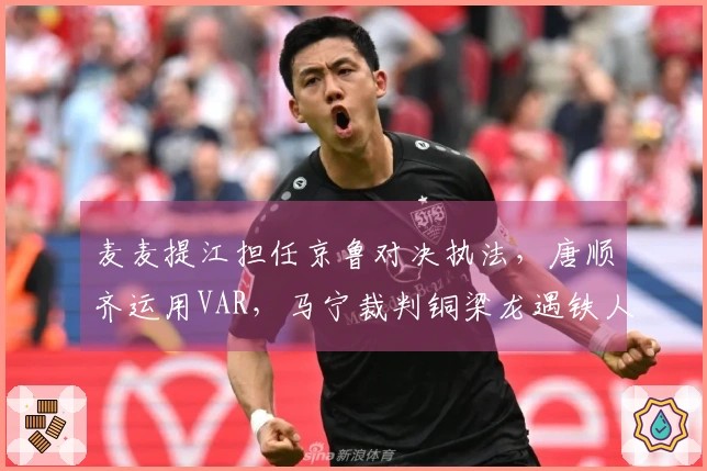 麦麦提江担任京鲁对决执法，唐顺齐运用VAR，马宁裁判铜梁龙遇铁人
