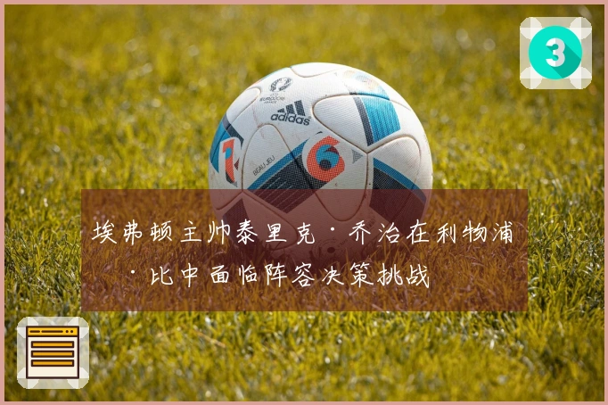 埃弗顿主帅泰里克·乔治在利物浦德比中面临阵容决策挑战