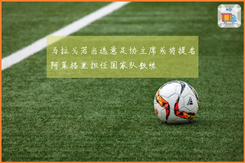 马拉戈若当选意足协主席或将提名阿莱格里担任国家队教练