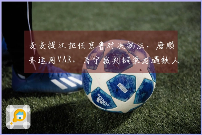 麦麦提江担任京鲁对决执法，唐顺齐运用VAR，马宁裁判铜梁龙遇铁人