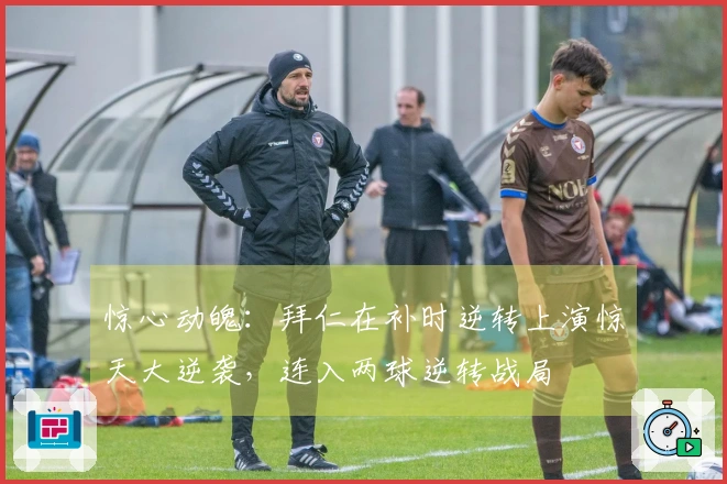 惊心动魄：拜仁在补时逆转上演惊天大逆袭，连入两球逆转战局