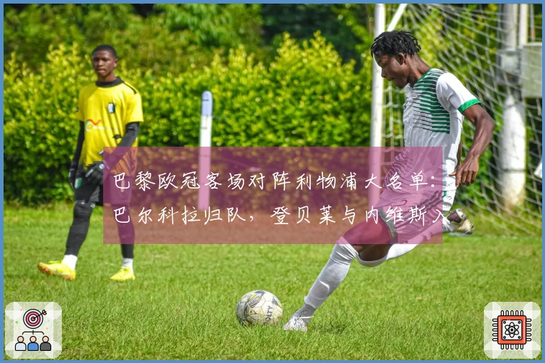 巴黎欧冠客场对阵利物浦大名单：巴尔科拉归队，登贝莱与内维斯入选