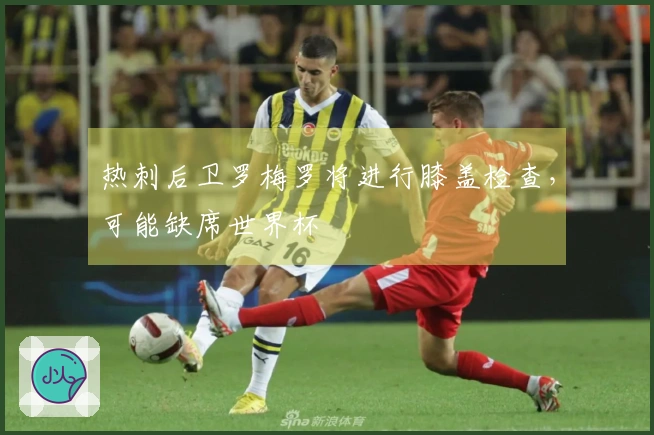 热刺后卫罗梅罗将进行膝盖检查，可能缺席世界杯