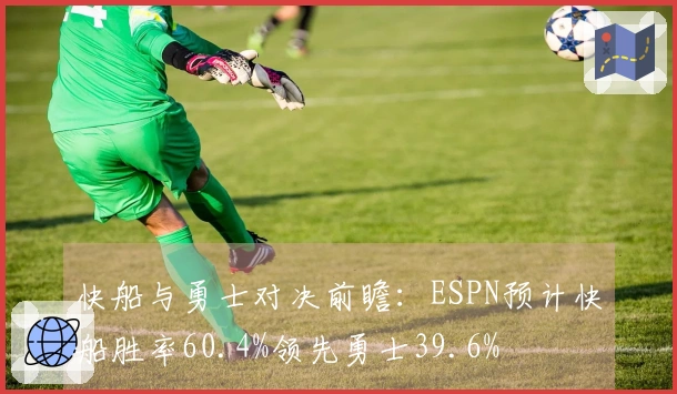 快船与勇士对决前瞻：ESPN预计快船胜率60.4%领先勇士39.6%