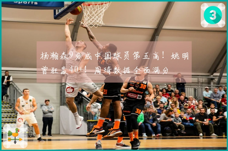 杨瀚森9分成中国球员第五高！姚明曾狂轰40+！周琦数据全面满分