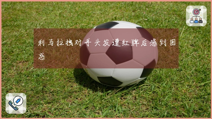 利马拉拽对手头发遭红牌后感到困惑